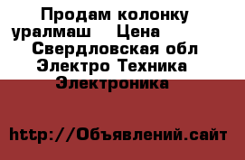 Продам колонку, уралмаш  › Цена ­ 1 500 - Свердловская обл. Электро-Техника » Электроника   